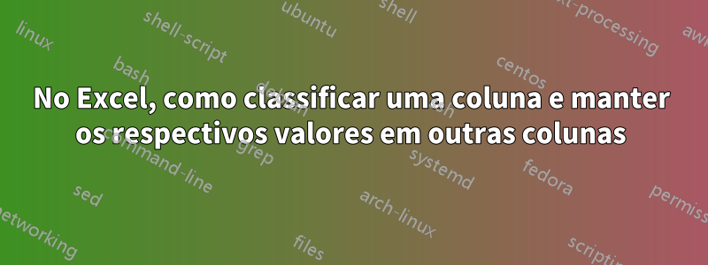 No Excel, como classificar uma coluna e manter os respectivos valores em outras colunas