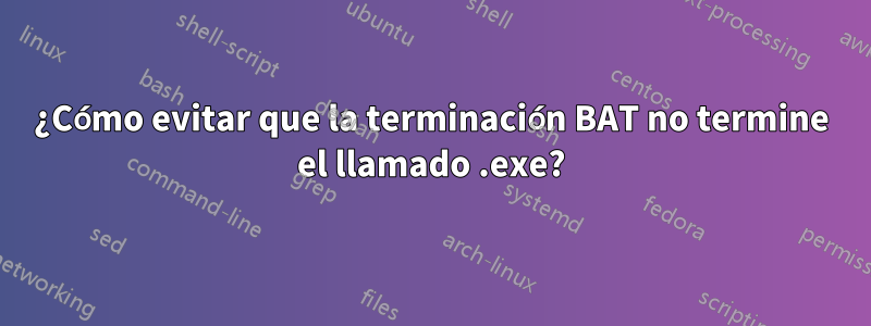 ¿Cómo evitar que la terminación BAT no termine el llamado .exe?