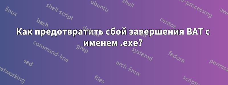 Как предотвратить сбой завершения BAT с именем .exe?