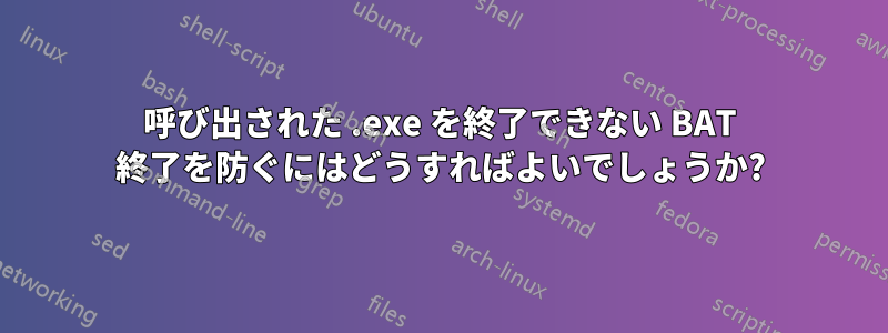 呼び出された .exe を終了できない BAT 終了を防ぐにはどうすればよいでしょうか?