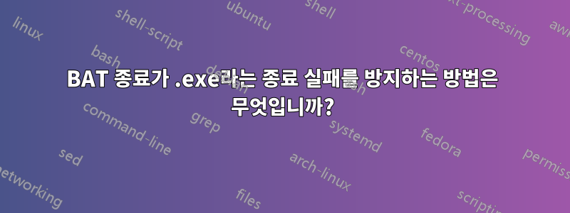 BAT 종료가 .exe라는 종료 실패를 방지하는 방법은 무엇입니까?