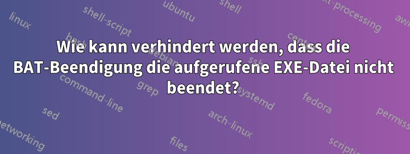 Wie kann verhindert werden, dass die BAT-Beendigung die aufgerufene EXE-Datei nicht beendet?