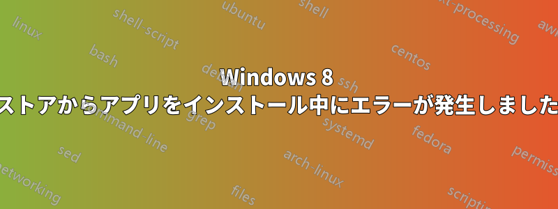 Windows 8 ストアからアプリをインストール中にエラーが発生しました