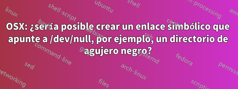 OSX: ¿sería posible crear un enlace simbólico que apunte a /dev/null, por ejemplo, un directorio de agujero negro?