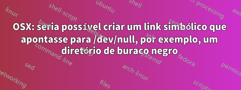 OSX: seria possível criar um link simbólico que apontasse para /dev/null, por exemplo, um diretório de buraco negro