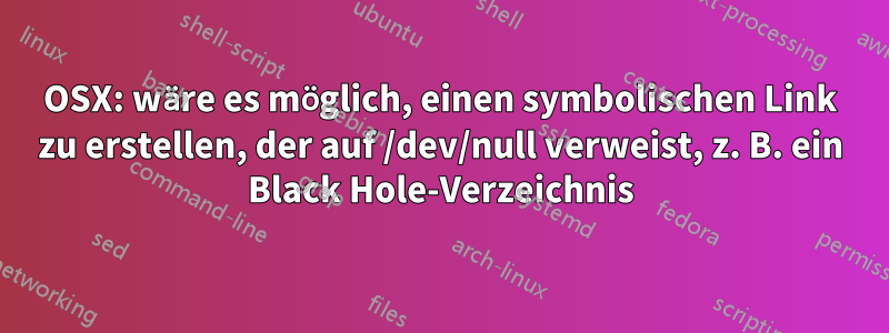 OSX: wäre es möglich, einen symbolischen Link zu erstellen, der auf /dev/null verweist, z. B. ein Black Hole-Verzeichnis