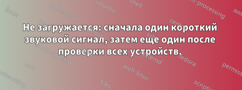 Не загружается: сначала один короткий звуковой сигнал, затем еще один после проверки всех устройств.