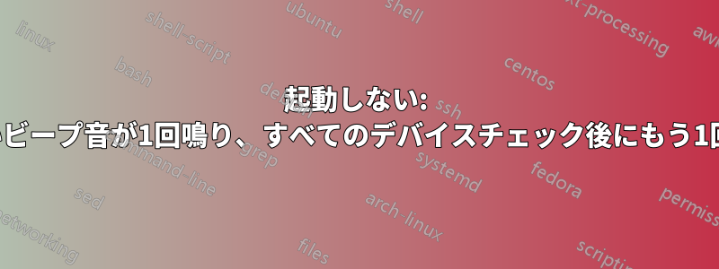 起動しない: 最初に短いビープ音が1回鳴り、すべてのデバイスチェック後にもう1回鳴ります