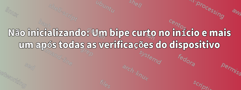 Não inicializando: Um bipe curto no início e mais um após todas as verificações do dispositivo