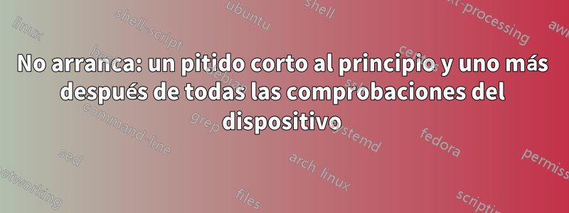 No arranca: un pitido corto al principio y uno más después de todas las comprobaciones del dispositivo