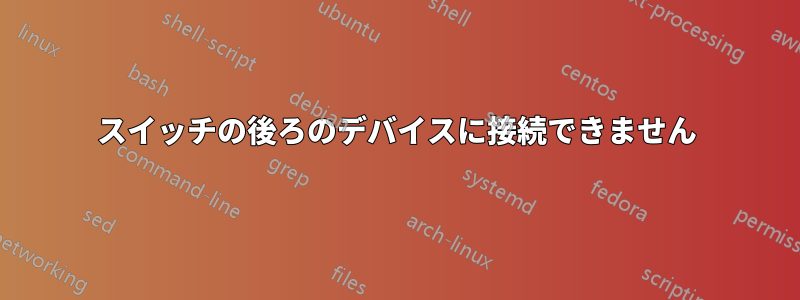 スイッチの後ろのデバイスに接続できません