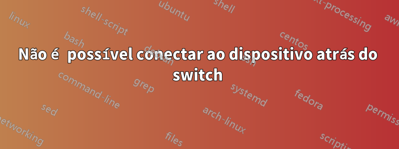 Não é possível conectar ao dispositivo atrás do switch