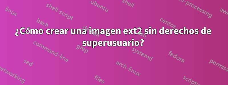 ¿Cómo crear una imagen ext2 sin derechos de superusuario?