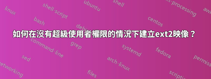 如何在沒有超級使用者權限的情況下建立ext2映像？