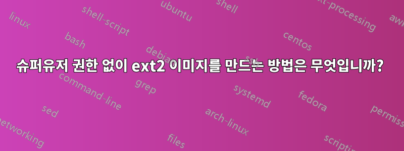 슈퍼유저 권한 없이 ext2 이미지를 만드는 방법은 무엇입니까?