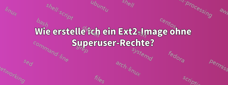 Wie erstelle ich ein Ext2-Image ohne Superuser-Rechte?