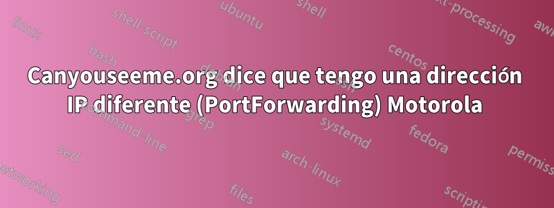 Canyouseeme.org dice que tengo una dirección IP diferente (PortForwarding) Motorola