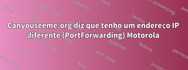 Canyouseeme.org diz que tenho um endereço IP diferente (PortForwarding) Motorola