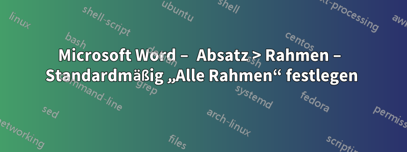 Microsoft Word – Absatz > Rahmen – Standardmäßig „Alle Rahmen“ festlegen