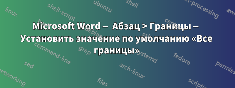 Microsoft Word — Абзац > Границы — Установить значение по умолчанию «Все границы»