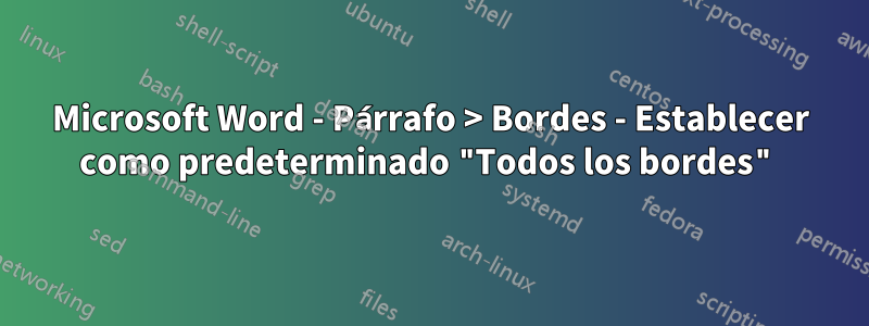 Microsoft Word - Párrafo > Bordes - Establecer como predeterminado "Todos los bordes"