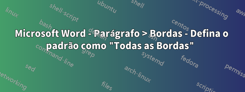 Microsoft Word - Parágrafo > Bordas - Defina o padrão como "Todas as Bordas"