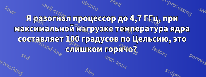 Я разогнал процессор до 4,7 ГГц, при максимальной нагрузке температура ядра составляет 100 градусов по Цельсию, это слишком горячо? 