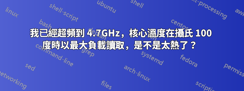 我已經超頻到 4.7GHz，核心溫度在攝氏 100 度時以最大負載讀取，是不是太熱了？ 