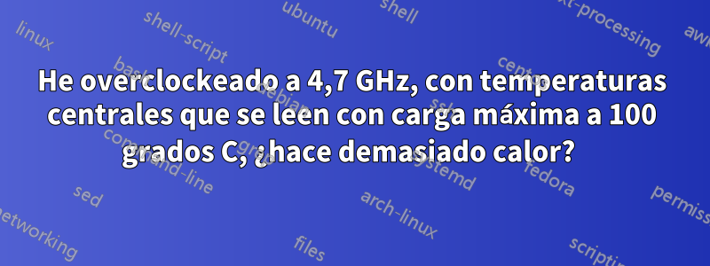 He overclockeado a 4,7 GHz, con temperaturas centrales que se leen con carga máxima a 100 grados C, ¿hace demasiado calor? 