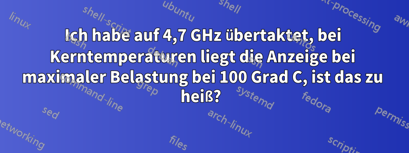 Ich habe auf 4,7 GHz übertaktet, bei Kerntemperaturen liegt die Anzeige bei maximaler Belastung bei 100 Grad C, ist das zu heiß? 