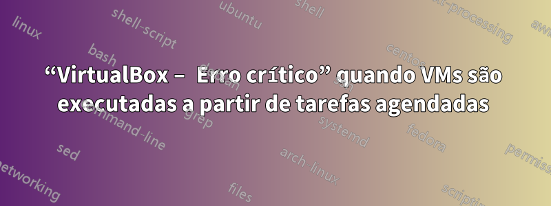 “VirtualBox – Erro crítico” quando VMs são executadas a partir de tarefas agendadas