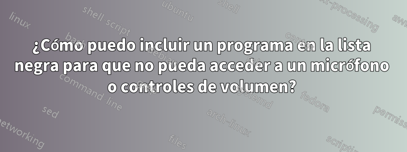 ¿Cómo puedo incluir un programa en la lista negra para que no pueda acceder a un micrófono o controles de volumen?