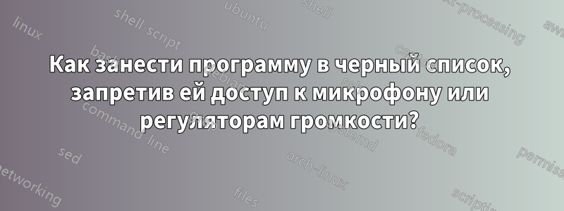 Как занести программу в черный список, запретив ей доступ к микрофону или регуляторам громкости?