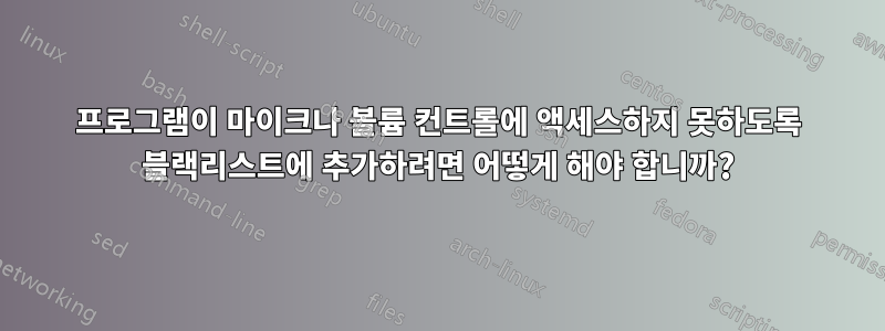 프로그램이 마이크나 볼륨 컨트롤에 액세스하지 못하도록 블랙리스트에 추가하려면 어떻게 해야 합니까?