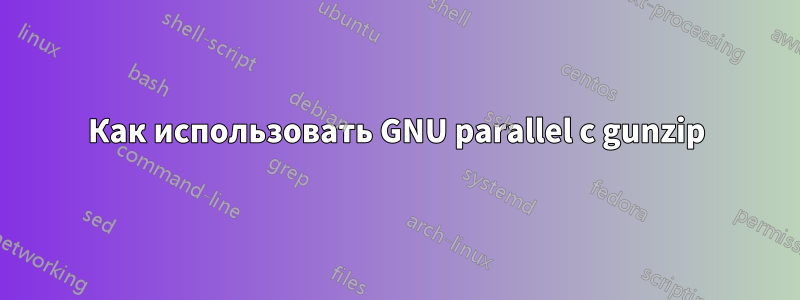 Как использовать GNU parallel с gunzip