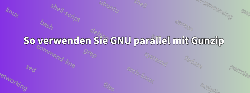 So verwenden Sie GNU parallel mit Gunzip