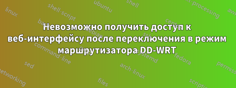 Невозможно получить доступ к веб-интерфейсу после переключения в режим маршрутизатора DD-WRT