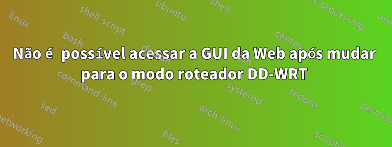 Não é possível acessar a GUI da Web após mudar para o modo roteador DD-WRT