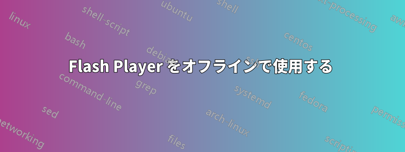 Flash Player をオフラインで使用する