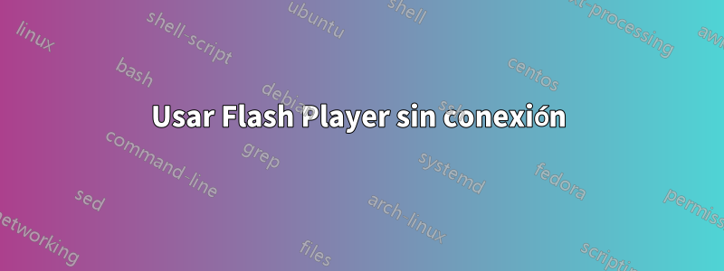 Usar Flash Player sin conexión