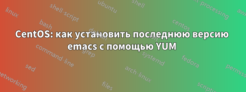 CentOS: как установить последнюю версию emacs с помощью YUM