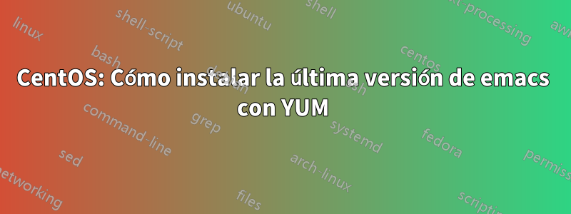 CentOS: Cómo instalar la última versión de emacs con YUM