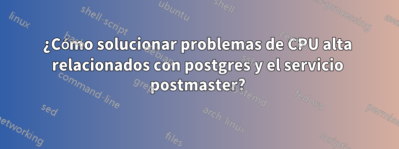 ¿Cómo solucionar problemas de CPU alta relacionados con postgres y el servicio postmaster?