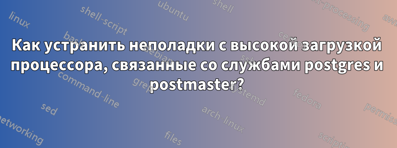 Как устранить неполадки с высокой загрузкой процессора, связанные со службами postgres и postmaster?