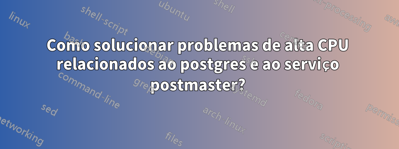 Como solucionar problemas de alta CPU relacionados ao postgres e ao serviço postmaster?