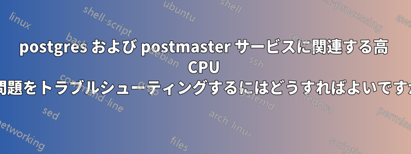 postgres および postmaster サービスに関連する高 CPU の問題をトラブルシューティングするにはどうすればよいですか?