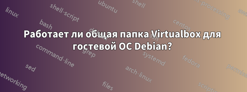 Работает ли общая папка Virtualbox для гостевой ОС Debian?