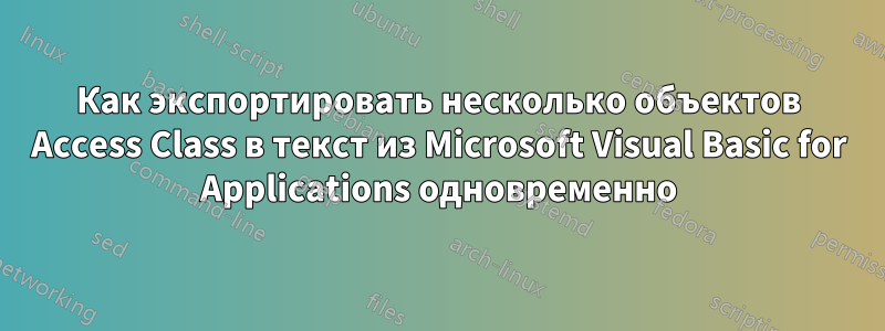 Как экспортировать несколько объектов Access Class в текст из Microsoft Visual Basic for Applications одновременно