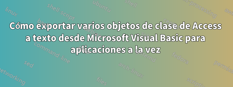 Cómo exportar varios objetos de clase de Access a texto desde Microsoft Visual Basic para aplicaciones a la vez