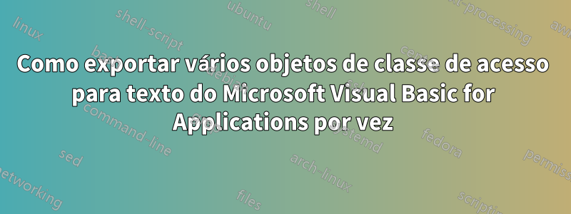 Como exportar vários objetos de classe de acesso para texto do Microsoft Visual Basic for Applications por vez